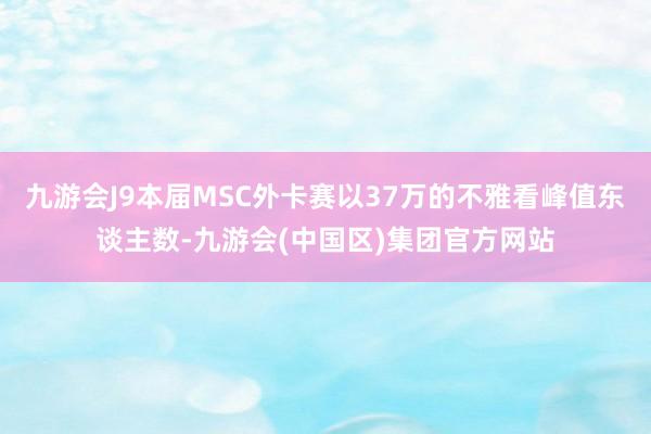 九游会J9本届MSC外卡赛以37万的不雅看峰值东谈主数-九游会(中国区)集团官方网站