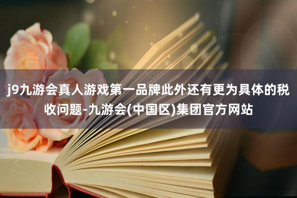 j9九游会真人游戏第一品牌此外还有更为具体的税收问题-九游会(中国区)集团官方网站