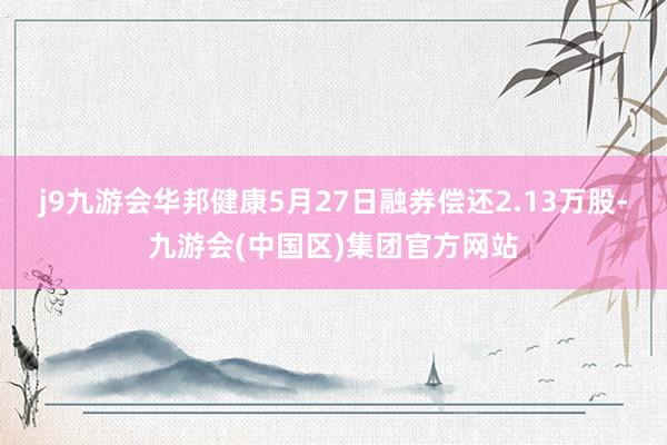 j9九游会华邦健康5月27日融券偿还2.13万股-九游会(中国区)集团官方网站