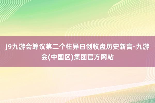 j9九游会筹议第二个往异日创收盘历史新高-九游会(中国区)集团官方网站