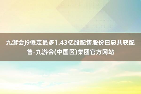 九游会J9假定最多1.43亿股配售股份已总共获配售-九游会(中国区)集团官方网站