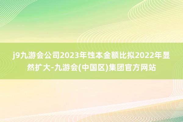 j9九游会　　公司2023年蚀本金额比拟2022年显然扩大-九游会(中国区)集团官方网站