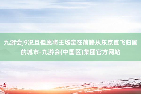 九游会J9况且但愿将主场定在简略从东京直飞归国的城市-九游会(中国区)集团官方网站