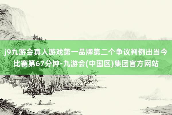 j9九游会真人游戏第一品牌第二个争议判例出当今比赛第67分钟-九游会(中国区)集团官方网站