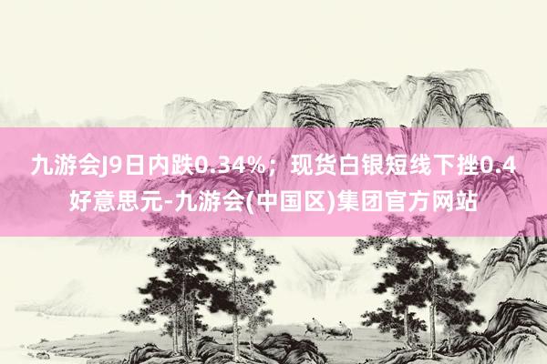 九游会J9日内跌0.34%；现货白银短线下挫0.4好意思元-九游会(中国区)集团官方网站