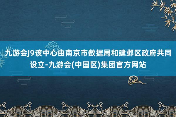 九游会J9该中心由南京市数据局和建邺区政府共同设立-九游会(中国区)集团官方网站