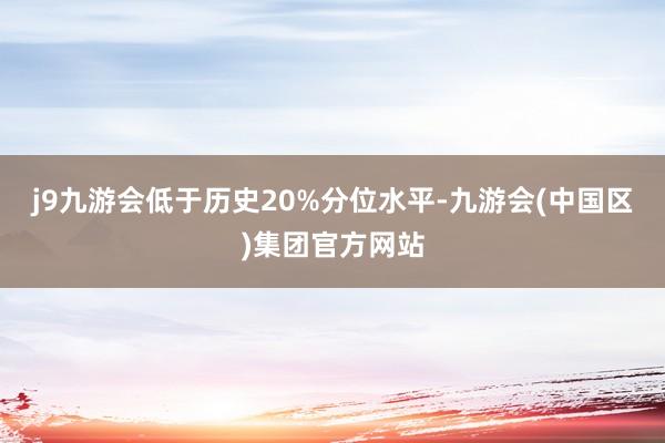 j9九游会低于历史20%分位水平-九游会(中国区)集团官方网站