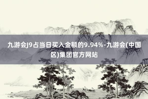 九游会J9占当日买入金额的9.94%-九游会(中国区)集团官方网站