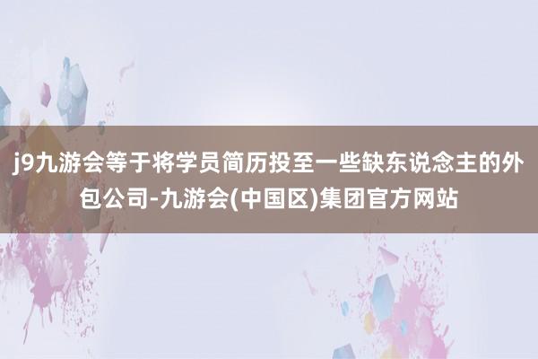 j9九游会等于将学员简历投至一些缺东说念主的外包公司-九游会(中国区)集团官方网站