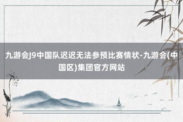 九游会J9中国队迟迟无法参预比赛情状-九游会(中国区)集团官方网站