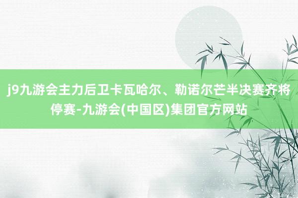 j9九游会主力后卫卡瓦哈尔、勒诺尔芒半决赛齐将停赛-九游会(中国区)集团官方网站