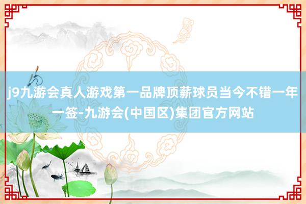 j9九游会真人游戏第一品牌顶薪球员当今不错一年一签-九游会(中国区)集团官方网站