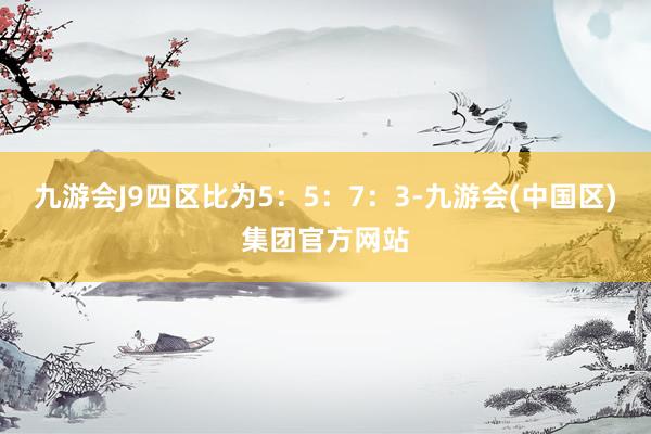 九游会J9四区比为5：5：7：3-九游会(中国区)集团官方网站