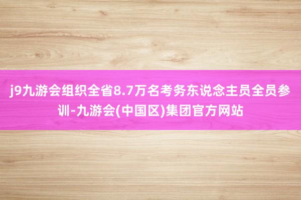 j9九游会组织全省8.7万名考务东说念主员全员参训-九游会(中国区)集团官方网站