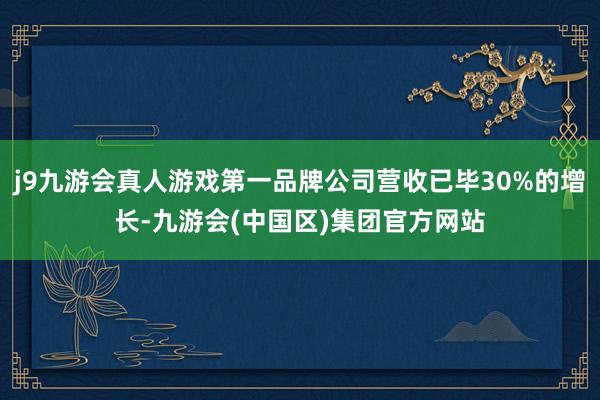 j9九游会真人游戏第一品牌公司营收已毕30%的增长-九游会(中国区)集团官方网站