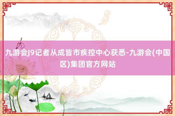 九游会J9记者从成皆市疾控中心获悉-九游会(中国区)集团官方网站