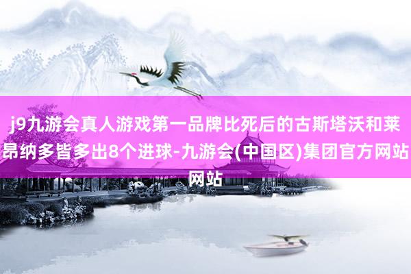 j9九游会真人游戏第一品牌比死后的古斯塔沃和莱昂纳多皆多出8个进球-九游会(中国区)集团官方网站