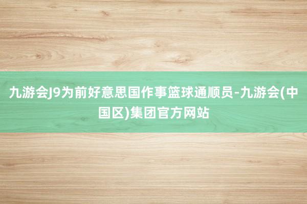 九游会J9为前好意思国作事篮球通顺员-九游会(中国区)集团官方网站