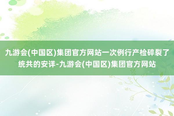 九游会(中国区)集团官方网站一次例行产检碎裂了统共的安详-九游会(中国区)集团官方网站