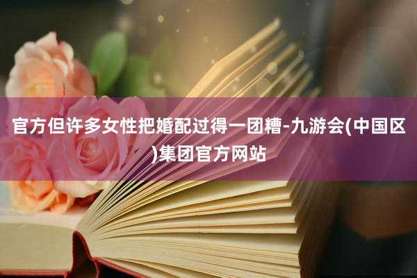 官方但许多女性把婚配过得一团糟-九游会(中国区)集团官方网站