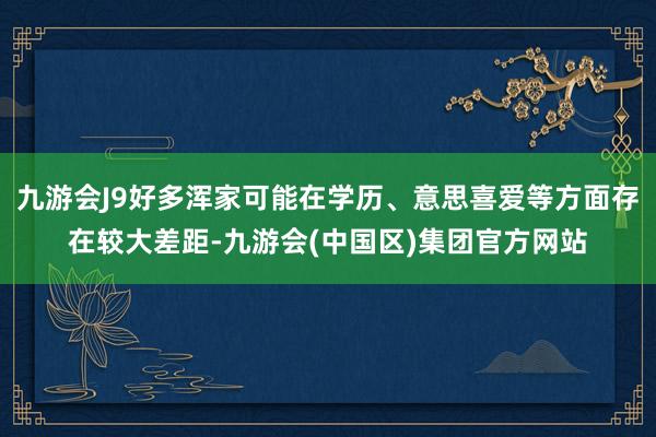 九游会J9好多浑家可能在学历、意思喜爱等方面存在较大差距-九游会(中国区)集团官方网站