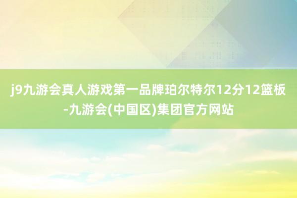 j9九游会真人游戏第一品牌珀尔特尔12分12篮板-九游会(中国区)集团官方网站