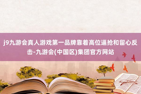 j9九游会真人游戏第一品牌靠着高位逼抢和留心反击-九游会(中国区)集团官方网站