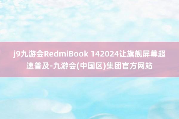 j9九游会RedmiBook 142024让旗舰屏幕超速普及-九游会(中国区)集团官方网站