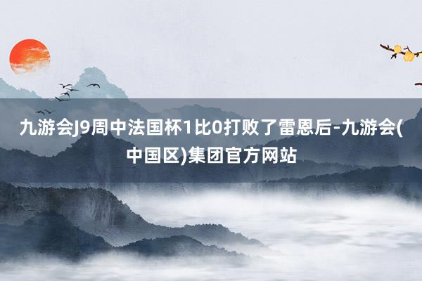 九游会J9周中法国杯1比0打败了雷恩后-九游会(中国区)集团官方网站