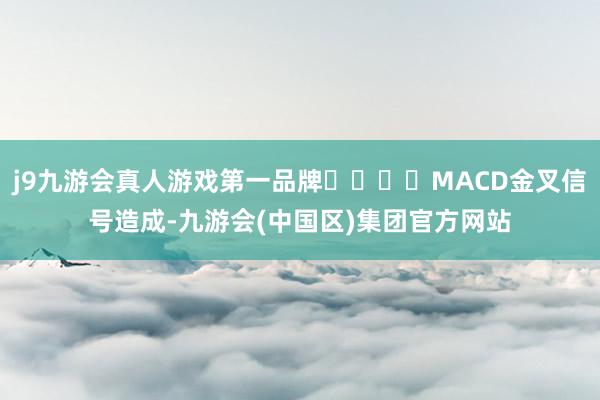 j9九游会真人游戏第一品牌				MACD金叉信号造成-九游会(中国区)集团官方网站