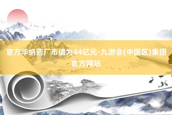 官方华纳药厂市值为44亿元-九游会(中国区)集团官方网站