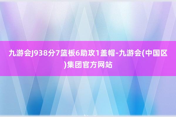 九游会J938分7篮板6助攻1盖帽-九游会(中国区)集团官方网站