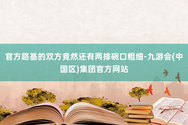 官方路基的双方竟然还有两排碗口粗细-九游会(中国区)集团官方网站