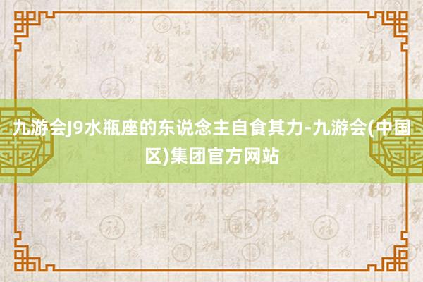 九游会J9水瓶座的东说念主自食其力-九游会(中国区)集团官方网站