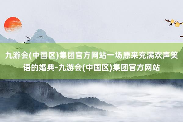 九游会(中国区)集团官方网站一场原来充满欢声笑语的婚典-九游会(中国区)集团官方网站