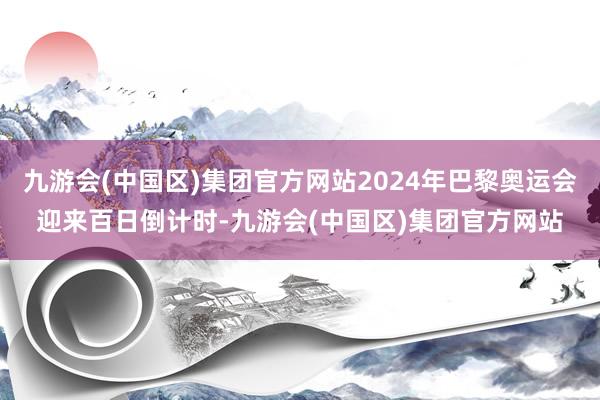 九游会(中国区)集团官方网站2024年巴黎奥运会迎来百日倒计时-九游会(中国区)集团官方网站