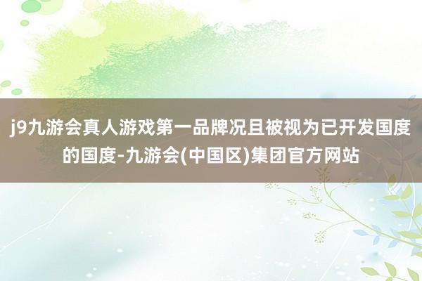 j9九游会真人游戏第一品牌况且被视为已开发国度的国度-九游会(中国区)集团官方网站