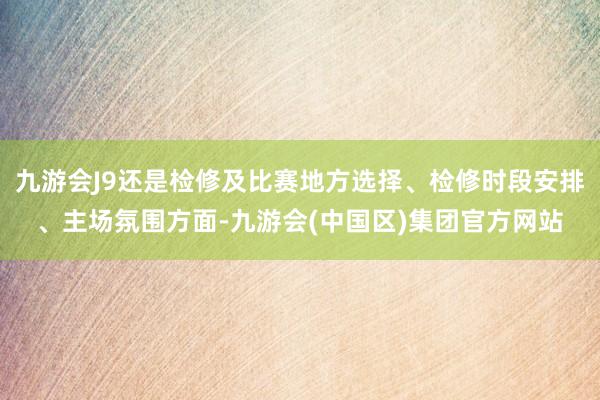 九游会J9还是检修及比赛地方选择、检修时段安排、主场氛围方面-九游会(中国区)集团官方网站