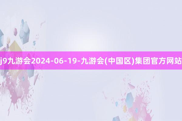 j9九游会2024-06-19-九游会(中国区)集团官方网站