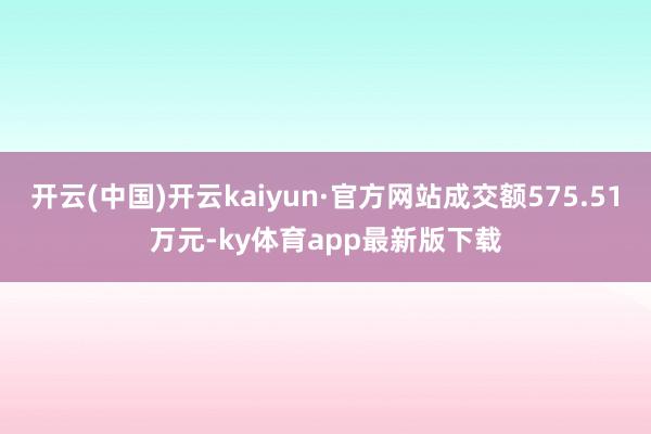 开云(中国)开云kaiyun·官方网站成交额575.51万元-ky体育app最新版下载