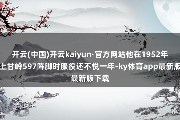 开云(中国)开云kaiyun·官方网站他在1952年谨守上甘岭597阵脚时服役还不悦一年-ky体育app最新版下载