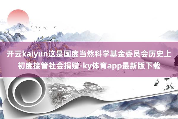 开云kaiyun这是国度当然科学基金委员会历史上初度接管社会捐赠-ky体育app最新版下载