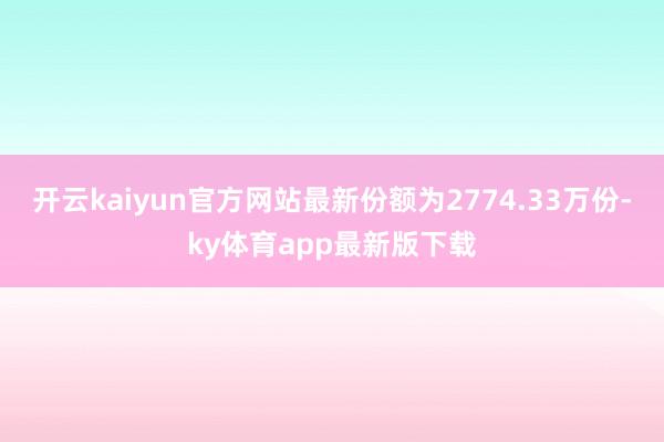 开云kaiyun官方网站最新份额为2774.33万份-ky体育app最新版下载