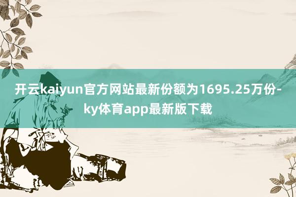 开云kaiyun官方网站最新份额为1695.25万份-ky体育app最新版下载