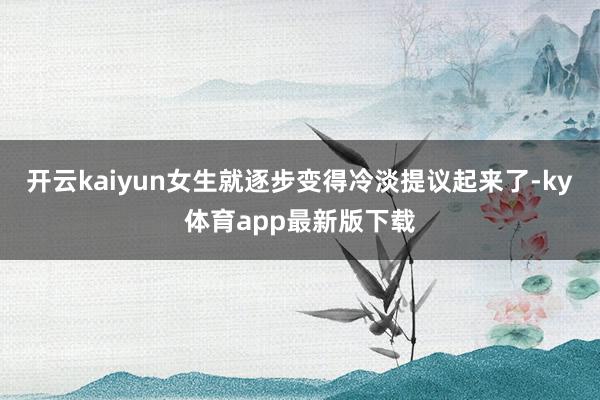 开云kaiyun女生就逐步变得冷淡提议起来了-ky体育app最新版下载