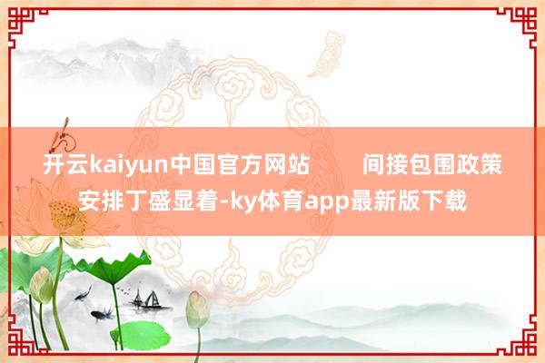 开云kaiyun中国官方网站        间接包围政策安排丁盛显着-ky体育app最新版下载