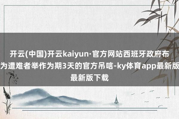 开云(中国)开云kaiyun·官方网站西班牙政府布告将为遭难者举作为期3天的官方吊唁-ky体育app最新版下载