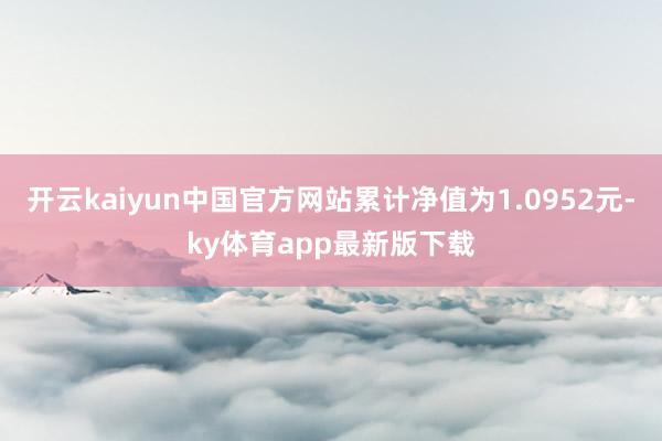 开云kaiyun中国官方网站累计净值为1.0952元-ky体育app最新版下载