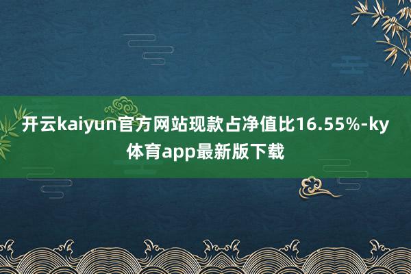 开云kaiyun官方网站现款占净值比16.55%-ky体育app最新版下载