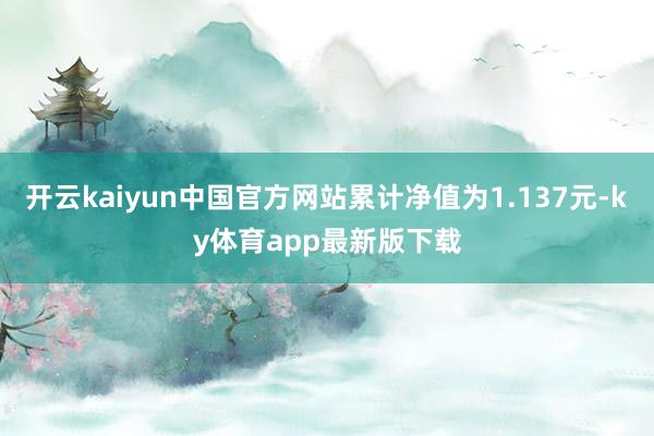 开云kaiyun中国官方网站累计净值为1.137元-ky体育app最新版下载